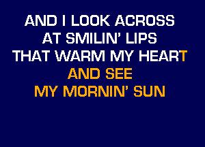 AND I LOOK ACROSS
AT SMILIM LIPS
THAT WARM MY HEART
AND SEE
MY MORNIM SUN