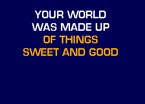 YOUR WORLD
WAS MADE UP
OF THINGS

SWEET AND GOOD