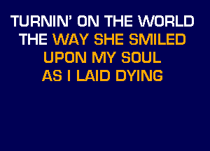 TURNIN' ON THE WORLD
THE WAY SHE SMILED
UPON MY SOUL
AS I LAID DYING