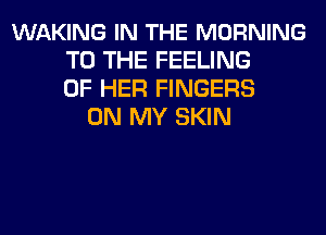 WAKING IN THE MORNING
TO THE FEELING
OF HER FINGERS
ON MY SKIN