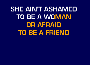 SHE NN'T ASHAMED
TO BE A WOMAN
0R AFRAID
TO BE A FRIEND