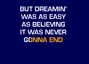 BUT DREAMIN'
WAS AS EASY
AS BELIEVING
IT WAS NEVER

GONNA END