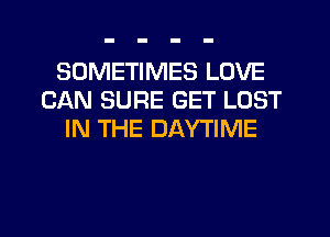 SOMETIMES LOVE
CAN SURE GET LOST
IN THE DAYTIME