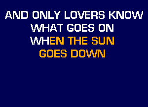 AND ONLY LOVERS KNOW
WHAT GOES ON
WHEN THE SUN

GOES DOWN