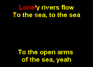 Lonery rivers flow
.To the sea, to the sea

To the open arms
of the sea, yeah
