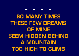 SO MANY TIMES
THESE FEW DREAMS
OF MINE
SEEM HIDDEN BEHIND
A MOUNTAIN
T00 HIGH T0 CLIMB
