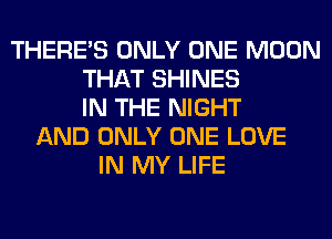 THERE'S ONLY ONE MOON
THAT SHINES
IN THE NIGHT
AND ONLY ONE LOVE
IN MY LIFE