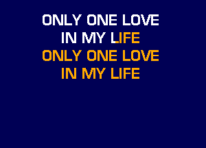 ONLY ONE LOVE
IN MY LIFE
ONLY ONE LOVE
IN MY LIFE