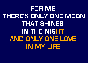 FOR ME
THERE'S ONLY ONE MOON
THAT SHINES
IN THE NIGHT
AND ONLY ONE LOVE
IN MY LIFE