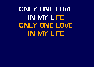 ONLY ONE LOVE
IN MY LIFE
ONLY ONE LOVE
IN MY LIFE
