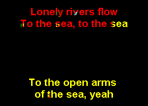 Lonely rivers flow
.To the sea, to the sea

To the open arms
of the sea, yeah