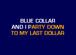 BLUE COLLAR
AND I PARTY DOWN

TO MY LAST DOLLAR
