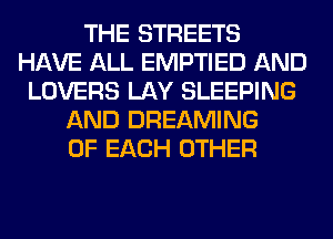 THE STREETS
HAVE ALL EMPTIED AND
LOVERS LAY SLEEPING
AND DREAMING
OF EACH OTHER