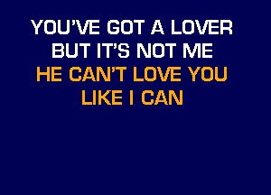 YOU'VE GOT A LOVER
BUT ITS NOT ME
HE CANT LOVE YOU
LIKE I CAN