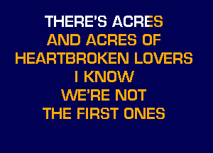 THERE'S ACRES
AND ACRES 0F
HEARTBROKEN LOVERS
I KNOW
WERE NOT
THE FIRST ONES