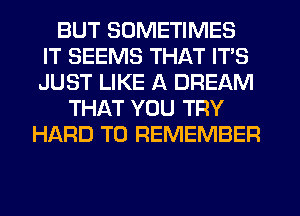 BUT SOMETIMES
IT SEEMS THAT ITS
JUST LIKE A DREAM

THAT YOU TRY
HARD TO REMEMBER