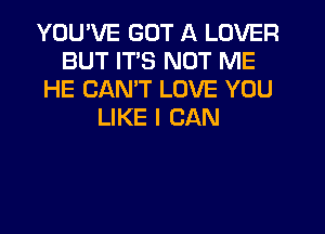 YOU'VE GOT A LOVER
BUT ITS NOT ME
HE CANT LOVE YOU
LIKE I CAN