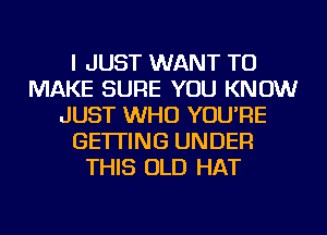 I JUST WANT TO
MAKE SURE YOU KNOW
JUST WHO YOU'RE
GETTING UNDER
THIS OLD HAT