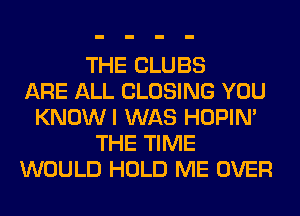 THE CLUBS
ARE ALL CLOSING YOU
KNOWI WAS HOPIN'
THE TIME
WOULD HOLD ME OVER