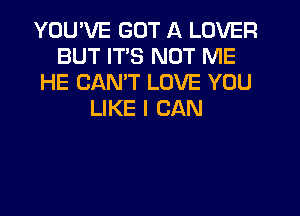 YOU'VE GOT A LOVER
BUT ITS NOT ME
HE CANT LOVE YOU
LIKE I CAN