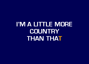 I'M A LITTLE MORE
COUNTRY

THAN THAT