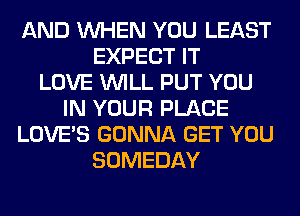 AND WHEN YOU LEAST
EXPECT IT
LOVE WILL PUT YOU
IN YOUR PLACE
LOVE'S GONNA GET YOU
SOMEDAY