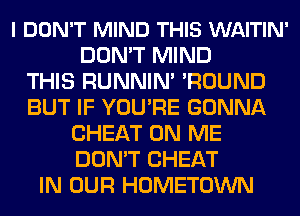 I DON'T MIND THIS WAITIN'
DON'T MIND
THIS RUNNIN' 'ROUND
BUT IF YOU'RE GONNA
CHEAT ON ME
DON'T CHEAT
IN OUR HOMETOWN