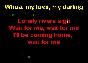 Whoa, myilovle, my darling
Lonely rivers sigh
Wait for me, wait for me
I'll be coming home,
wait for me