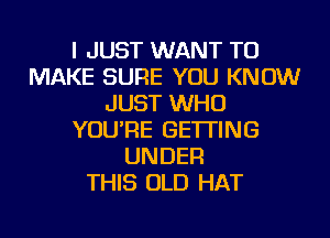 I JUST WANT TO
MAKE SURE YOU KNOW
JUST WHO
YOU'RE GETTING
UNDER
THIS OLD HAT