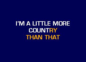 I'M A LITTLE MORE
COUNTRY

THAN THAT