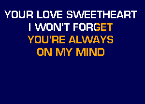 YOUR LOVE SWEETHEART
I WON'T FORGET
YOU'RE ALWAYS

ON MY MIND