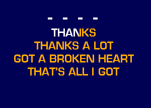 THANKS
THANKS A LOT

GOT A BROKEN HEART
THAT'S ALL I GOT