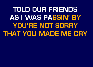 TOLD OUR FRIENDS
AS I WAS PASSIN' BY
YOU'RE NOT SORRY
THAT YOU MADE ME CRY