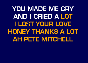 YOU MADE ME CRY

AND I CRIED A LOT

I LOST YOUR LOVE
HONEY THANKS A LOT

AH PETE MITCHELL