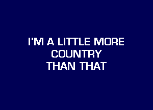 I'M A LITTLE MORE
COUNTRY

THAN THAT