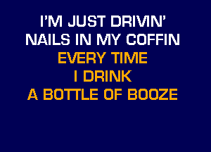 I'M JUST DRIVIN'
NAILS IN MY COFFIN
EVERY TIME
I DRINK
A BOTTLE 0F BOOZE