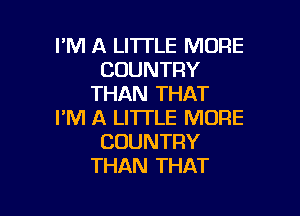 I'M A LITTLE MORE
COUNTRY
THAN THAT

I'M A LITTLE MORE
COUNTRY
THAN THAT