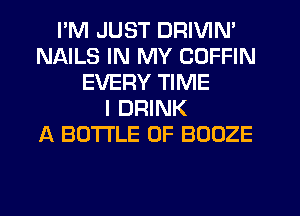 I'M JUST DRIVIN'
NAILS IN MY COFFIN
EVERY TIME
I DRINK
A BOTTLE 0F BOOZE