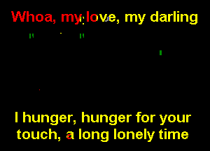 Whoa, myilove, my darling
II n

l hunger, hunger for your
touch, a long lonely time
