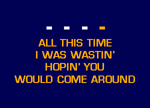 ALL THIS TIME

I WAS WASTIN'
HOPIN' YOU

WOULD COME AROUND