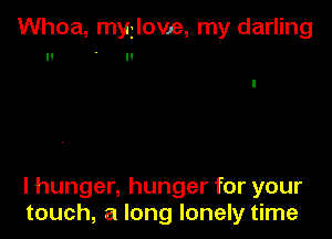 Whoa, myilove, my darling
II n

lhunger, hunger for your
touch, a long lonely time