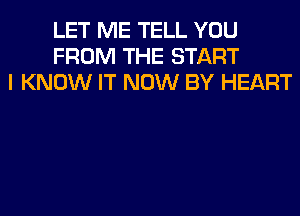 LET ME TELL YOU
FROM THE START
I KNOW IT NOW BY HEART