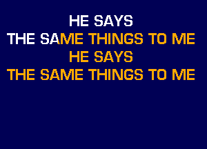 HE SAYS

THE SAME THINGS TO ME
HE SAYS

THE SAME THINGS TO ME