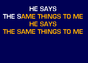 HE SAYS

THE SAME THINGS TO ME
HE SAYS

THE SAME THINGS TO ME