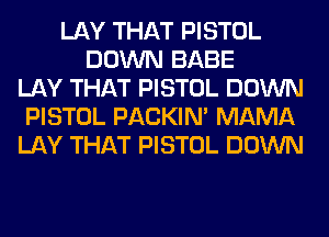 LAY THAT PISTOL
DOWN BABE
LAY THAT PISTOL DOWN
PISTOL PACKIN' MAMA
LAY THAT PISTOL DOWN