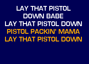 LAY THAT PISTOL
DOWN BABE
LAY THAT PISTOL DOWN
PISTOL PACKIN' MAMA
LAY THAT PISTOL DOWN