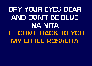 DRY YOUR EYES DEAR
AND DON'T BE BLUE
NA NITA
I'LL COME BACK TO YOU
MY LITI'LE ROSALITA