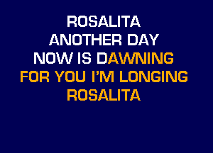 ROSALITA
ANOTHER DAY
NOW IS DAWNING

FOR YOU I'M LUNGING
ROSALITA