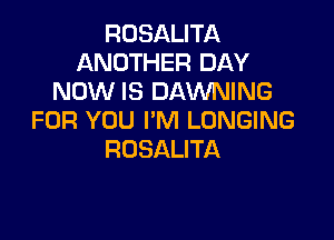 ROSALITA
ANOTHER DAY
NOW IS DAWNING

FOR YOU I'M LUNGING
ROSALITA