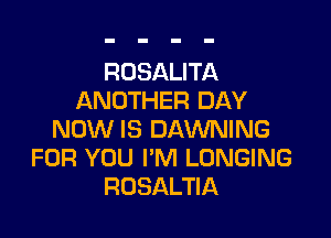 ROSALITA
ANOTHER DAY

NOW IS DAWNING
FOR YOU I'M LUNGING
ROSALTIA
